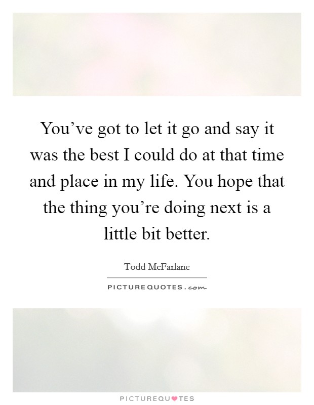 You've got to let it go and say it was the best I could do at that time and place in my life. You hope that the thing you're doing next is a little bit better. Picture Quote #1