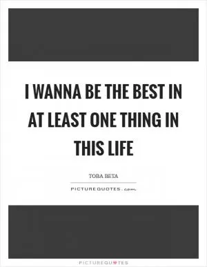 I wanna be the best in at least one thing in this life Picture Quote #1