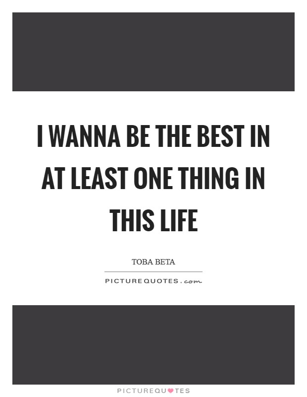 I wanna be the best in at least one thing in this life Picture Quote #1