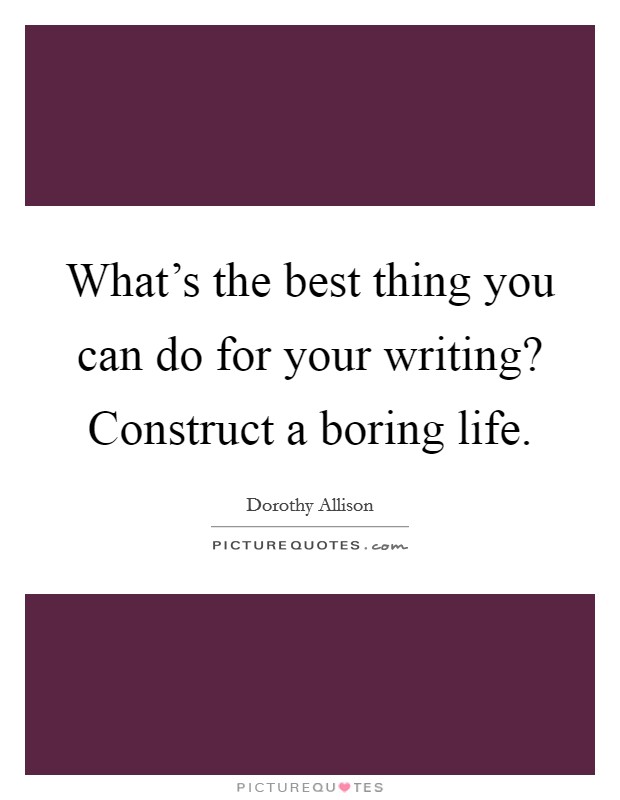What’s the best thing you can do for your writing? Construct a boring life Picture Quote #1
