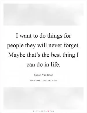 I want to do things for people they will never forget. Maybe that’s the best thing I can do in life Picture Quote #1