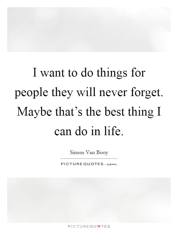 I want to do things for people they will never forget. Maybe that's the best thing I can do in life. Picture Quote #1
