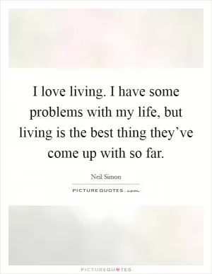 I love living. I have some problems with my life, but living is the best thing they’ve come up with so far Picture Quote #1