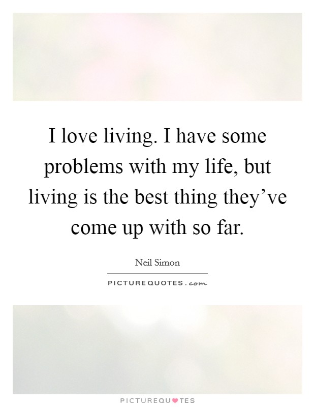 I love living. I have some problems with my life, but living is the best thing they've come up with so far. Picture Quote #1