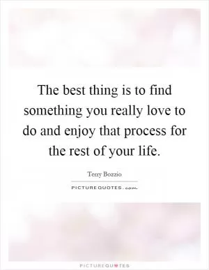 The best thing is to find something you really love to do and enjoy that process for the rest of your life Picture Quote #1