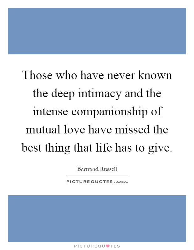 Those who have never known the deep intimacy and the intense companionship of mutual love have missed the best thing that life has to give. Picture Quote #1