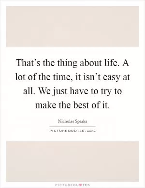 That’s the thing about life. A lot of the time, it isn’t easy at all. We just have to try to make the best of it Picture Quote #1