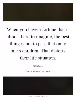 When you have a fortune that is almost hard to imagine, the best thing is not to pass that on to one’s children. That distorts their life situation Picture Quote #1