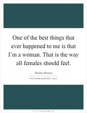 One of the best things that ever happened to me is that I’m a woman. That is the way all females should feel Picture Quote #1