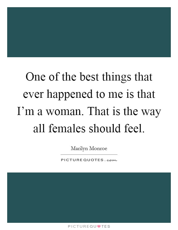 One of the best things that ever happened to me is that I'm a woman. That is the way all females should feel. Picture Quote #1