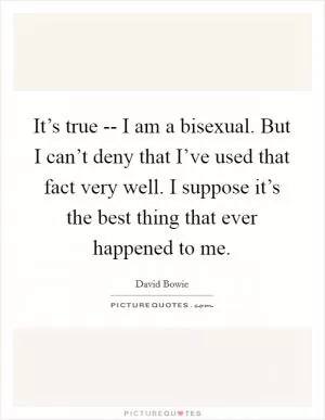 It’s true -- I am a bisexual. But I can’t deny that I’ve used that fact very well. I suppose it’s the best thing that ever happened to me Picture Quote #1