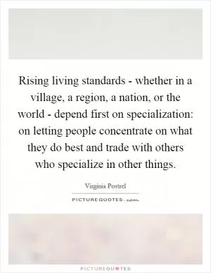Rising living standards - whether in a village, a region, a nation, or the world - depend first on specialization: on letting people concentrate on what they do best and trade with others who specialize in other things Picture Quote #1