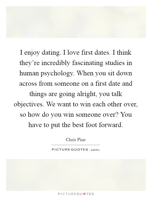 I enjoy dating. I love first dates. I think they're incredibly fascinating studies in human psychology. When you sit down across from someone on a first date and things are going alright, you talk objectives. We want to win each other over, so how do you win someone over? You have to put the best foot forward. Picture Quote #1