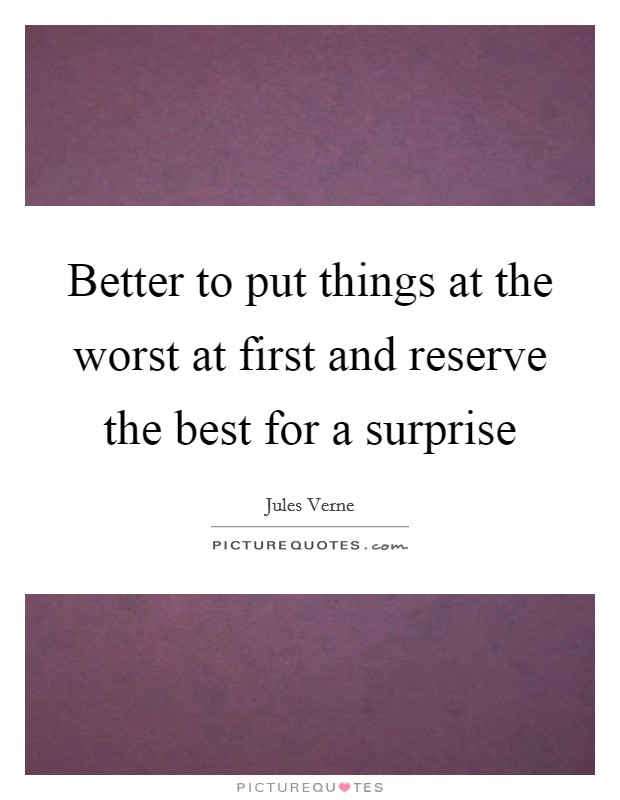 Better to put things at the worst at first and reserve the best for a surprise Picture Quote #1