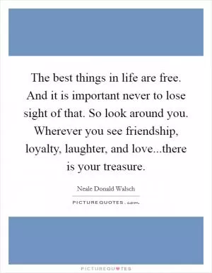The best things in life are free. And it is important never to lose sight of that. So look around you. Wherever you see friendship, loyalty, laughter, and love...there is your treasure Picture Quote #1