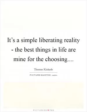 It’s a simple liberating reality - the best things in life are mine for the choosing Picture Quote #1