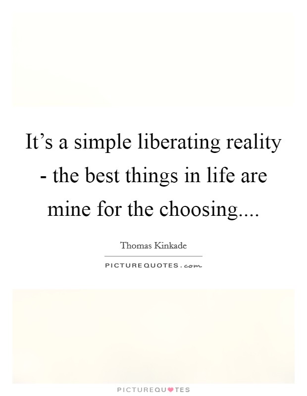It's a simple liberating reality - the best things in life are mine for the choosing.... Picture Quote #1