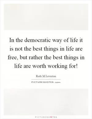 In the democratic way of life it is not the best things in life are free, but rather the best things in life are worth working for! Picture Quote #1