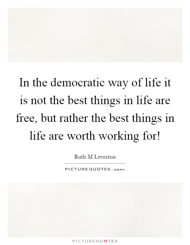 In the democratic way of life it is not the best things in life are free, but rather the best things in life are worth working for! Picture Quote #1