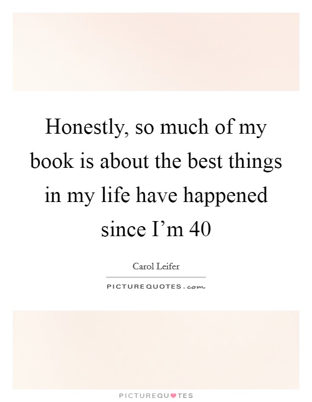Honestly, so much of my book is about the best things in my life have happened since I'm 40 Picture Quote #1