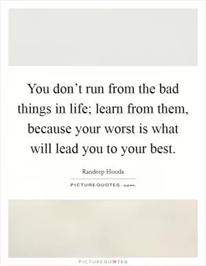 You don’t run from the bad things in life; learn from them, because your worst is what will lead you to your best Picture Quote #1