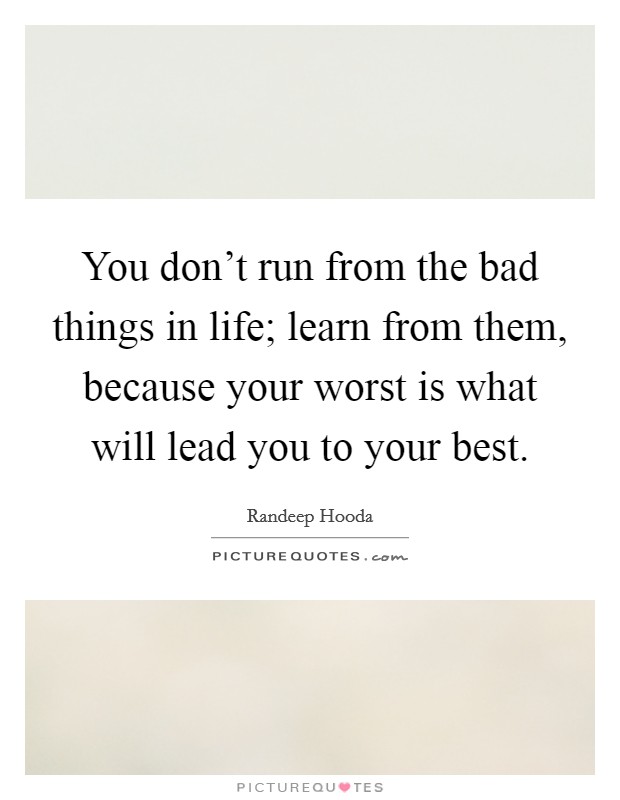 You don't run from the bad things in life; learn from them, because your worst is what will lead you to your best. Picture Quote #1