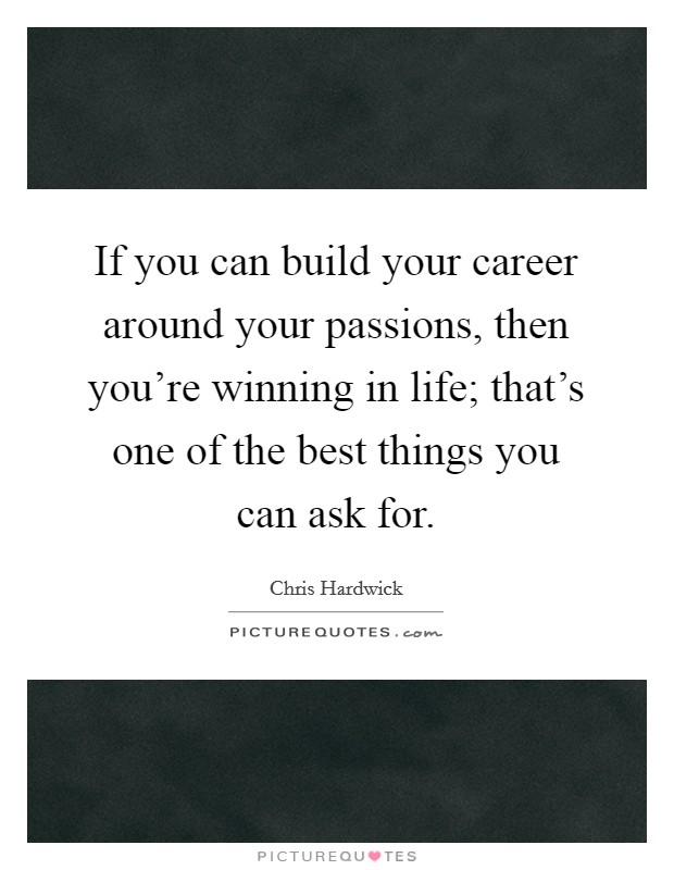If you can build your career around your passions, then you're winning in life; that's one of the best things you can ask for. Picture Quote #1