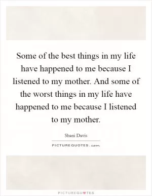 Some of the best things in my life have happened to me because I listened to my mother. And some of the worst things in my life have happened to me because I listened to my mother Picture Quote #1