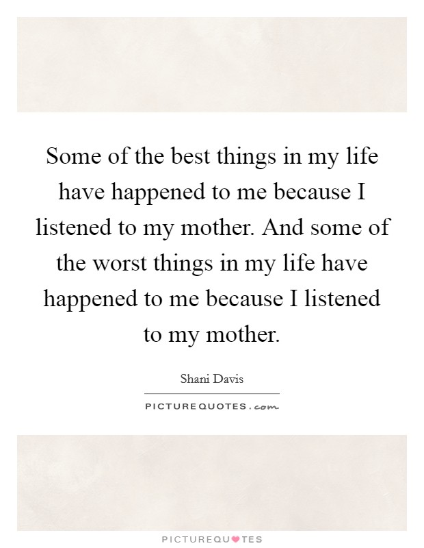Some of the best things in my life have happened to me because I listened to my mother. And some of the worst things in my life have happened to me because I listened to my mother. Picture Quote #1