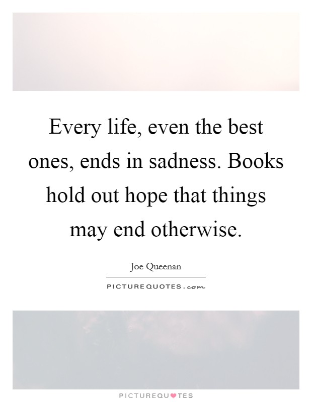 Every life, even the best ones, ends in sadness. Books hold out hope that things may end otherwise. Picture Quote #1