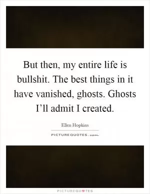 But then, my entire life is bullshit. The best things in it have vanished, ghosts. Ghosts I’ll admit I created Picture Quote #1