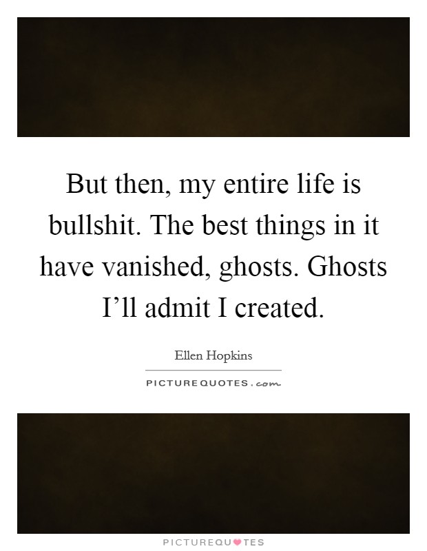 But then, my entire life is bullshit. The best things in it have vanished, ghosts. Ghosts I'll admit I created. Picture Quote #1