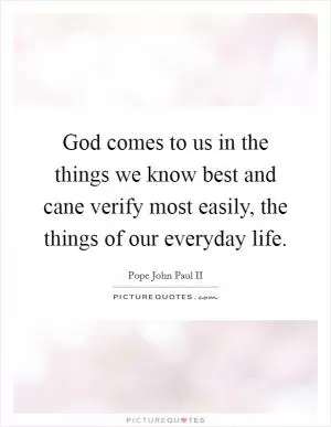 God comes to us in the things we know best and cane verify most easily, the things of our everyday life Picture Quote #1