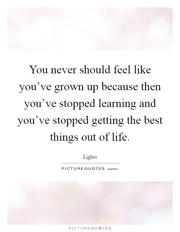 You never should feel like you've grown up because then you've stopped learning and you've stopped getting the best things out of life. Picture Quote #1