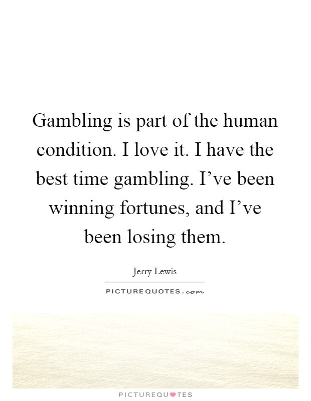 Gambling is part of the human condition. I love it. I have the best time gambling. I've been winning fortunes, and I've been losing them. Picture Quote #1