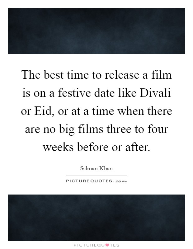 The best time to release a film is on a festive date like Divali or Eid, or at a time when there are no big films three to four weeks before or after. Picture Quote #1