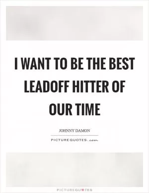 I want to be the best leadoff hitter of our time Picture Quote #1