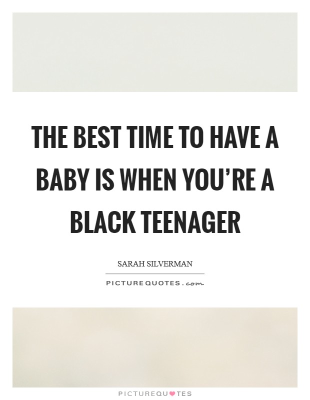 The best time to have a baby is when you're a black teenager Picture Quote #1