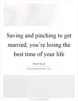Saving and pinching to get married, you’re losing the best time of your life Picture Quote #1