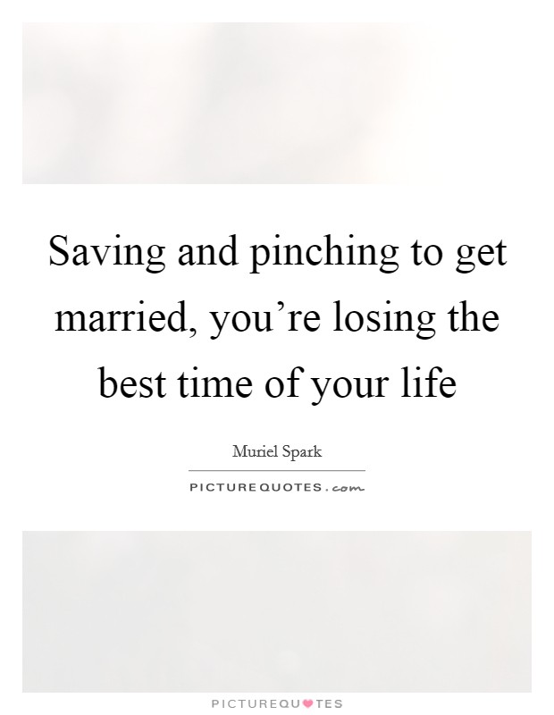 Saving and pinching to get married, you're losing the best time of your life Picture Quote #1