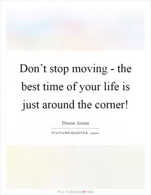 Don’t stop moving - the best time of your life is just around the corner! Picture Quote #1