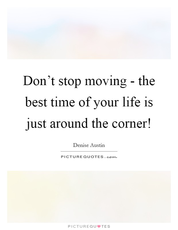 Don't stop moving - the best time of your life is just around the corner! Picture Quote #1