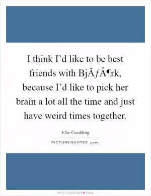 I think I’d like to be best friends with BjÃƒÂ¶rk, because I’d like to pick her brain a lot all the time and just have weird times together Picture Quote #1