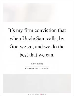 It’s my firm conviction that when Uncle Sam calls, by God we go, and we do the best that we can Picture Quote #1