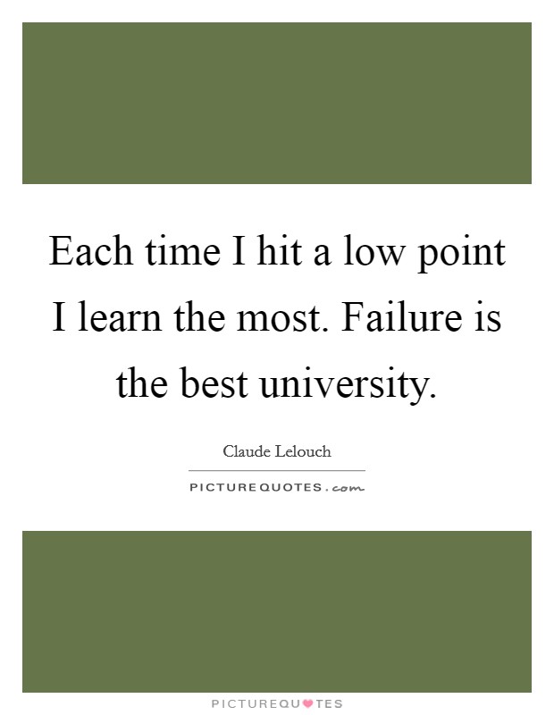 Each time I hit a low point I learn the most. Failure is the best university. Picture Quote #1
