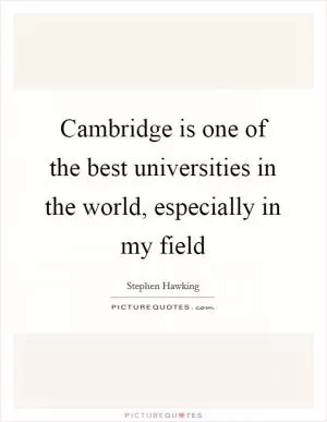 Cambridge is one of the best universities in the world, especially in my field Picture Quote #1