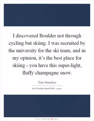 I discovered Boulder not through cycling but skiing. I was recruited by the university for the ski team, and in my opinion, it’s the best place for skiing - you have this super-light, fluffy champagne snow Picture Quote #1
