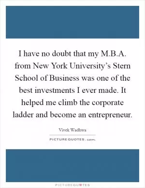 I have no doubt that my M.B.A. from New York University’s Stern School of Business was one of the best investments I ever made. It helped me climb the corporate ladder and become an entrepreneur Picture Quote #1