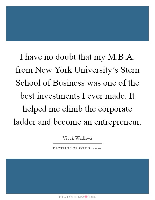 I have no doubt that my M.B.A. from New York University's Stern School of Business was one of the best investments I ever made. It helped me climb the corporate ladder and become an entrepreneur. Picture Quote #1