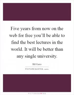 Five years from now on the web for free you’ll be able to find the best lectures in the world. It will be better than any single university Picture Quote #1